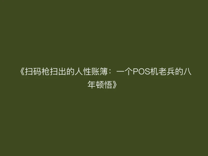 《扫码枪扫出的人性账簿：一个POS机老兵的八年顿悟》
