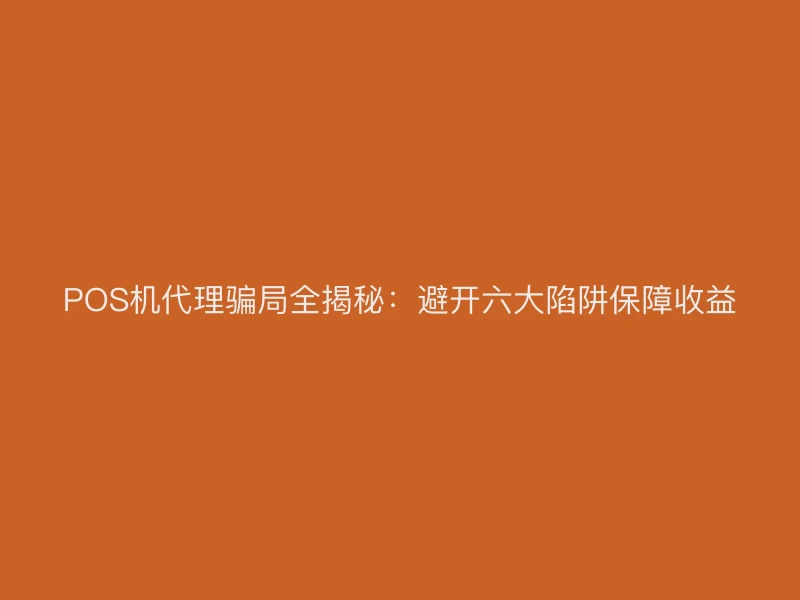 POS机代理骗局全揭秘：避开六大陷阱保障收益
