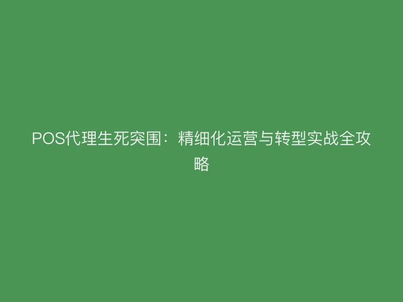 POS代理生死突围：精细化运营与转型实战全攻略