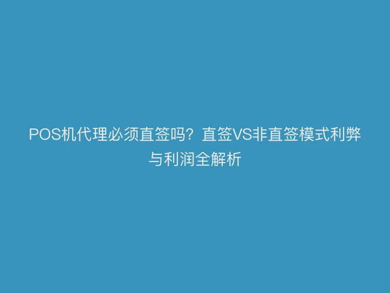 POS机代理必须直签吗？直签VS非直签模式利弊与利润全解析