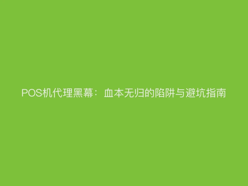 POS机代理黑幕：血本无归的陷阱与避坑指南