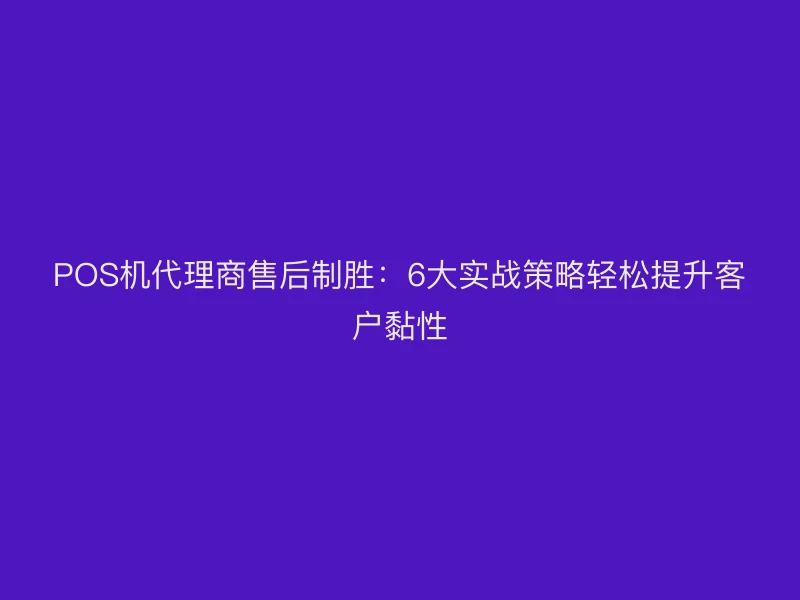 POS机代理商售后制胜：6大实战策略轻松提升客户黏性