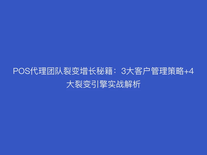 POS代理团队裂变增长秘籍：3大客户管理策略+4大裂变引擎实战解析