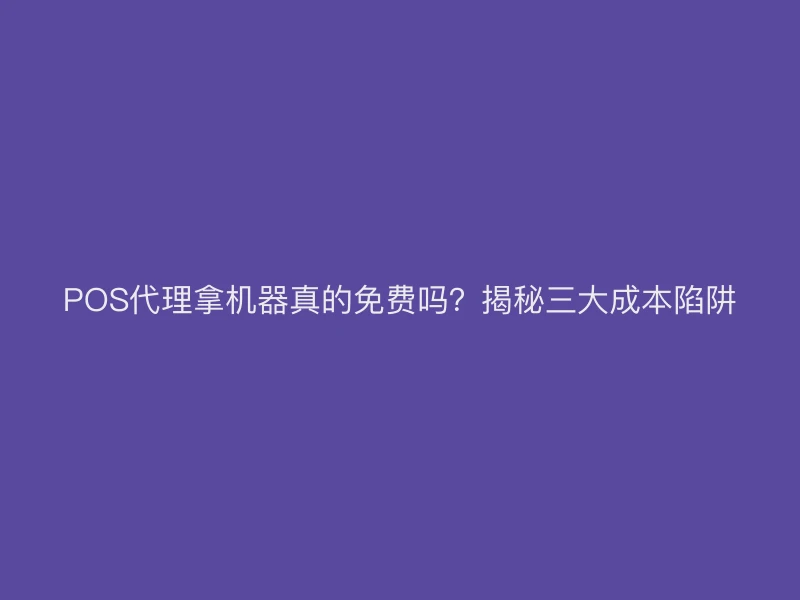 POS代理拿机器真的免费吗？揭秘三大成本陷阱