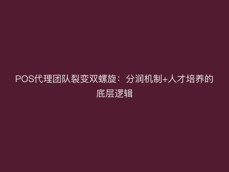 POS代理团队裂变双螺旋：分润机制+人才培养的底层逻辑
