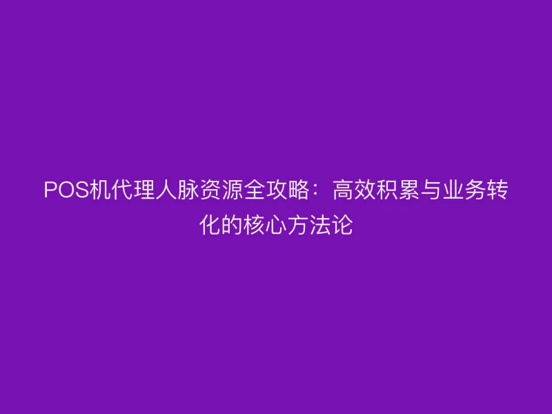 POS机代理人脉资源全攻略：高效积累与业务转化的核心方法论