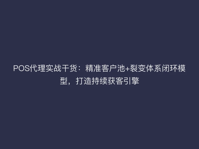 POS代理实战干货：精准客户池+裂变体系闭环模型，打造持续获客引擎