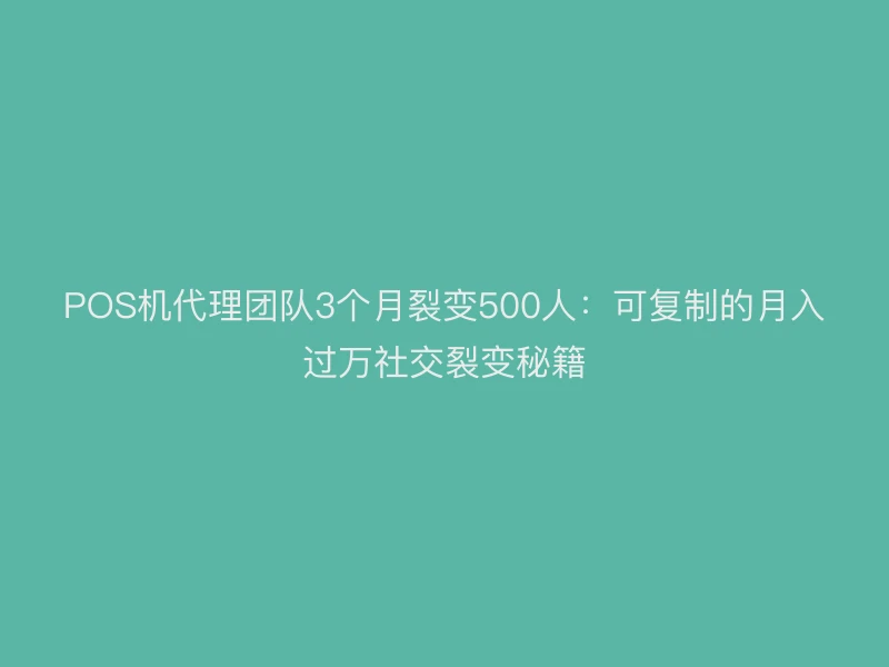 POS机代理团队3个月裂变500人：可复制的月入过万社交裂变秘籍