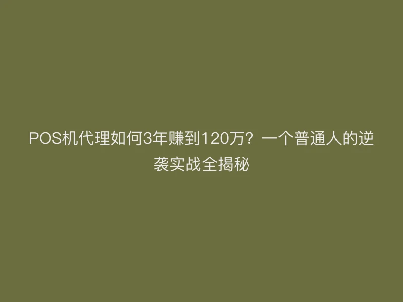 POS机代理如何3年赚到120万？一个普通人的逆袭实战全揭秘