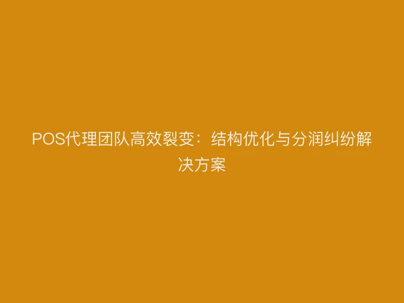 POS代理团队高效裂变：结构优化与分润纠纷解决方案