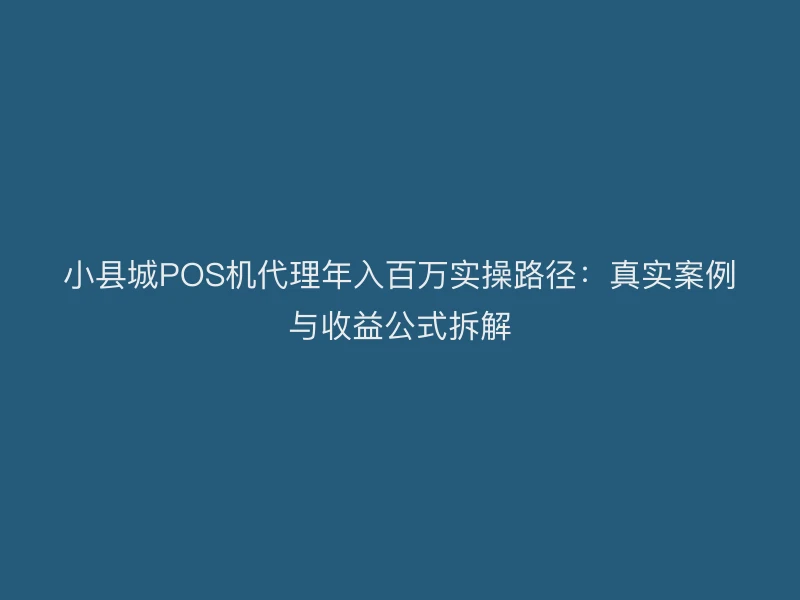 小县城POS机代理年入百万实操路径：真实案例与收益公式拆解