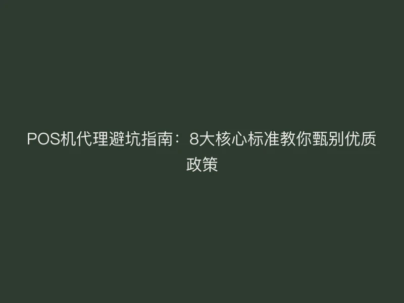 POS机代理避坑指南：8大核心标准教你甄别优质政策