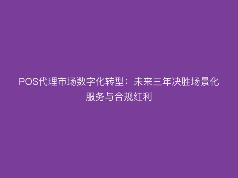 POS代理市场数字化转型：未来三年决胜场景化服务与合规红利