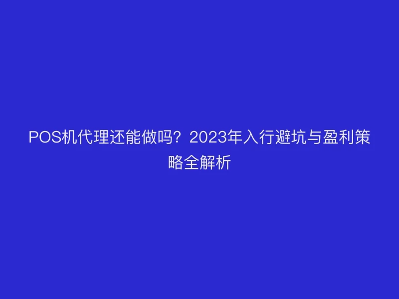 POS机代理还能做吗？2023年入行避坑与盈利策略全解析
