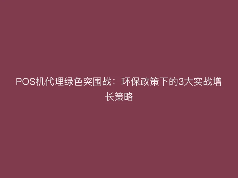 POS机代理绿色突围战：环保政策下的3大实战增长策略