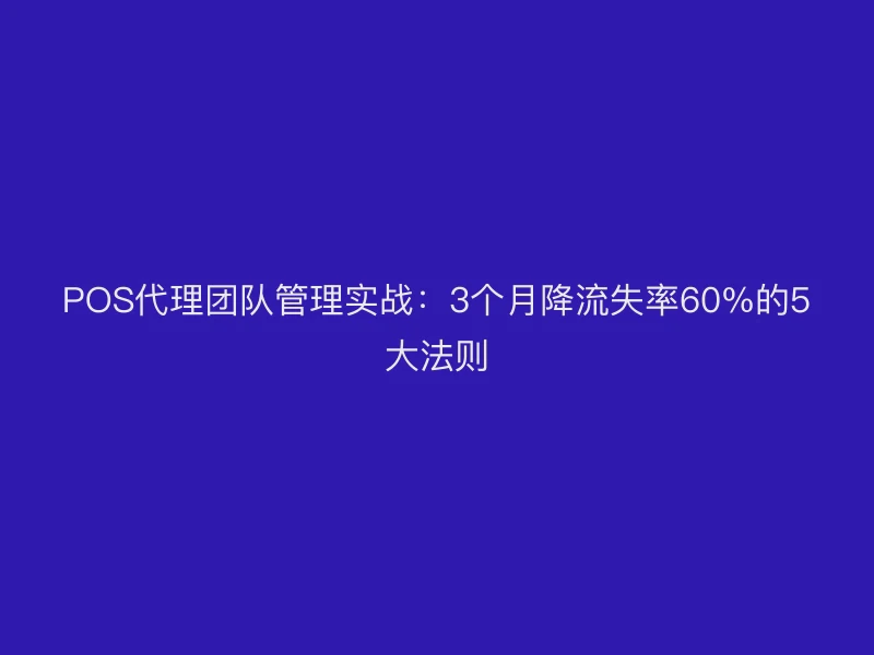 POS代理团队管理实战：3个月降流失率60%的5大法则