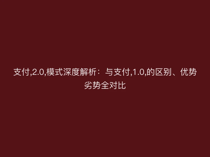 支付,2.0,模式深度解析：与支付,1.0,的区别、优势劣势全对比