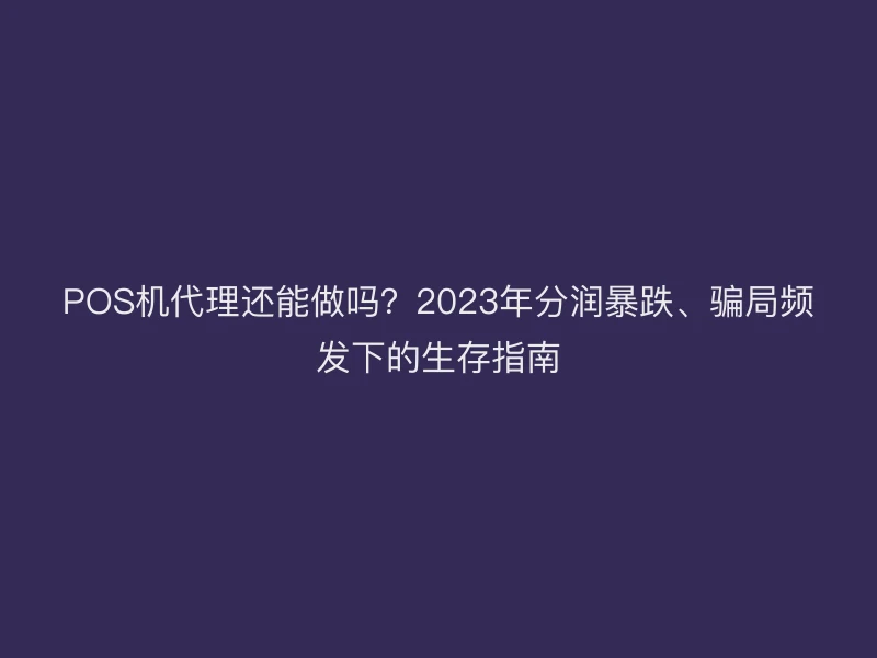 POS机代理还能做吗？2023年分润暴跌、骗局频发下的生存指南