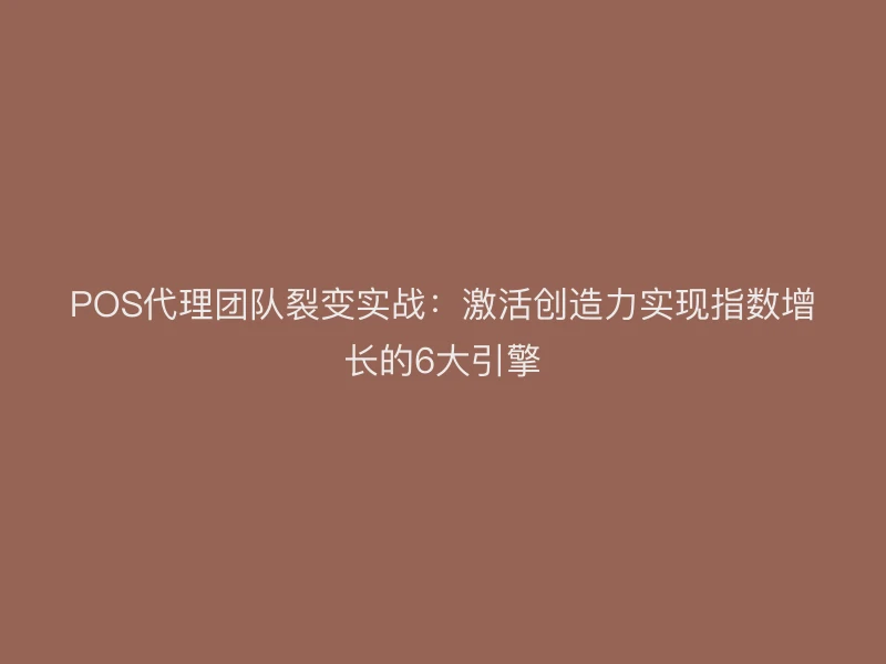POS代理团队裂变实战：激活创造力实现指数增长的6大引擎