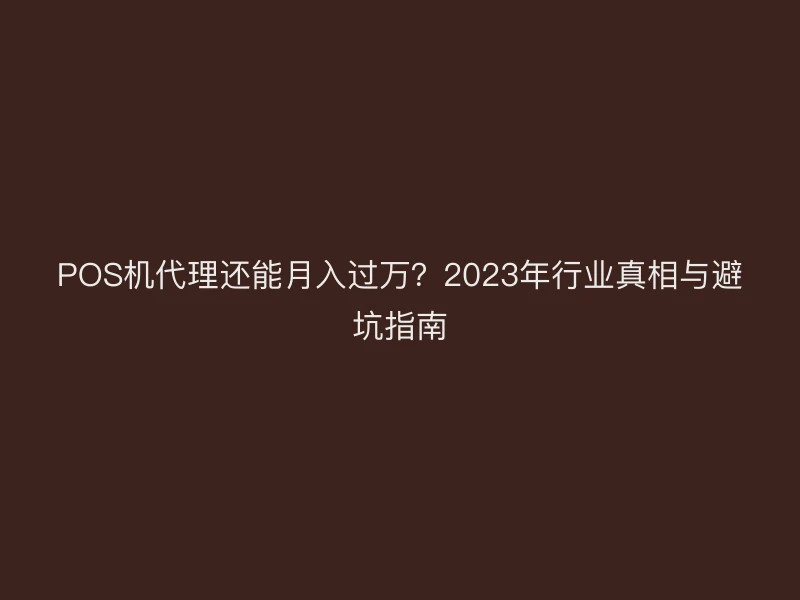 POS机代理还能月入过万？2023年行业真相与避坑指南