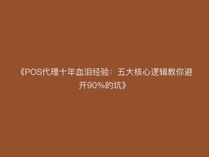 《POS代理十年血泪经验：五大核心逻辑教你避开90%的坑》