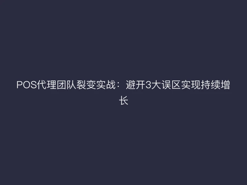 POS代理团队裂变实战：避开3大误区实现持续增长