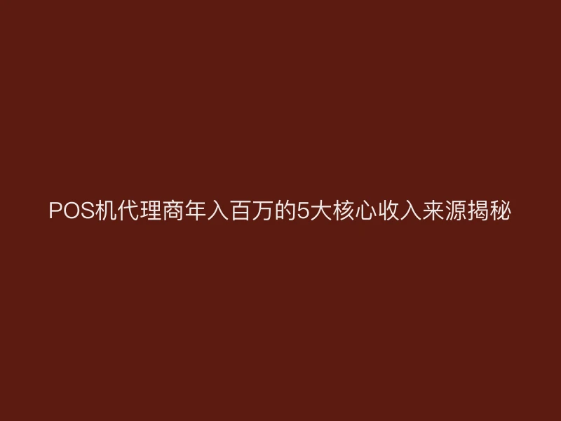 POS机代理商年入百万的5大核心收入来源揭秘