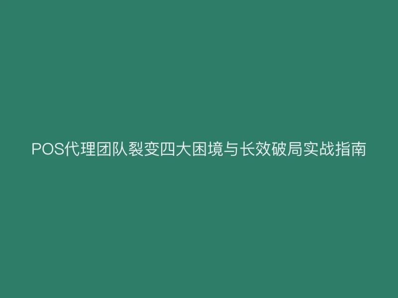 POS代理团队裂变四大困境与长效破局实战指南