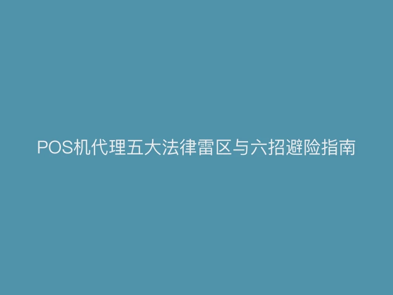 POS机代理五大法律雷区与六招避险指南