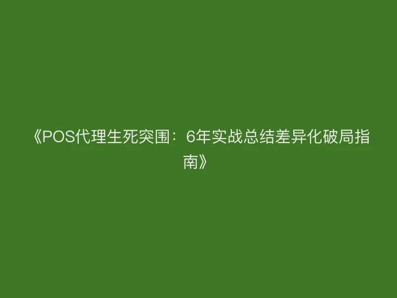 《POS代理生死突围：6年实战总结差异化破局指南》
