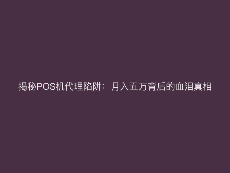 揭秘POS机代理陷阱：月入五万背后的血泪真相