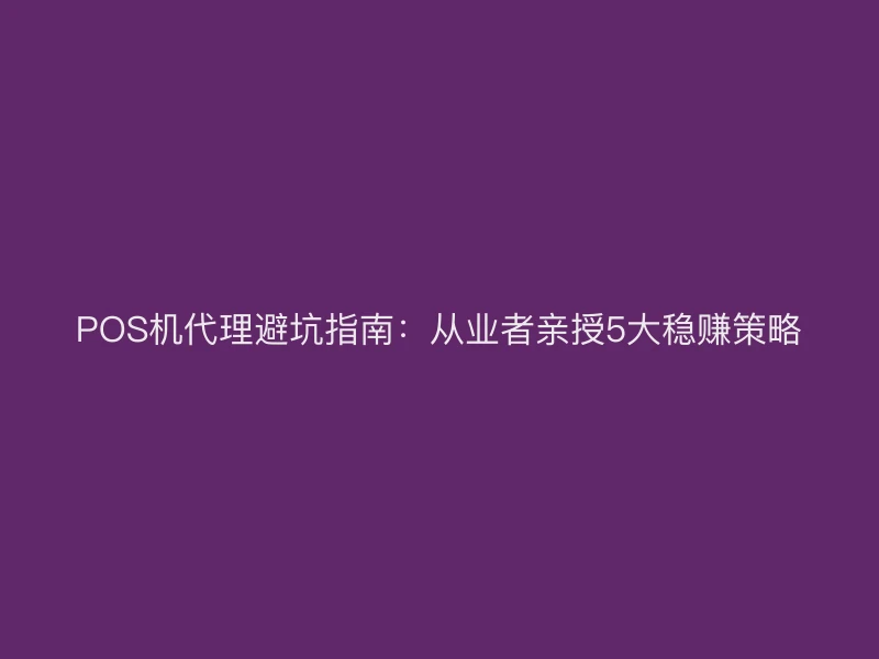 POS机代理避坑指南：从业者亲授5大稳赚策略