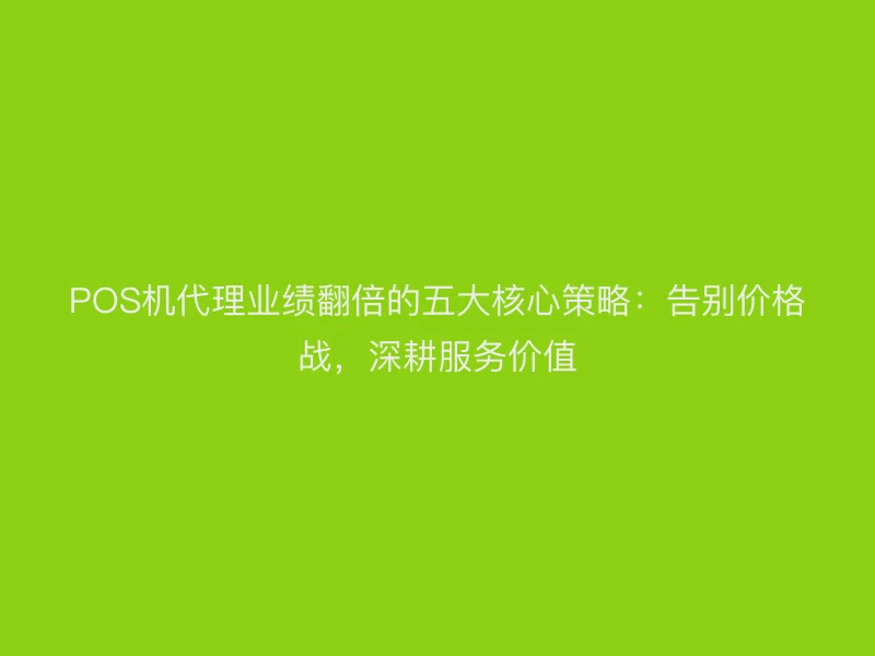 POS机代理业绩翻倍的五大核心策略：告别价格战，深耕服务价值