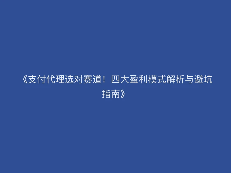 《支付代理选对赛道！四大盈利模式解析与避坑指南》