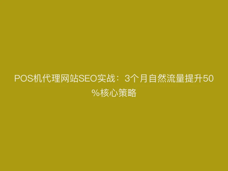 POS机代理网站SEO实战：3个月自然流量提升50%核心策略