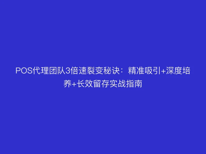 POS代理团队3倍速裂变秘诀：精准吸引+深度培养+长效留存实战指南
