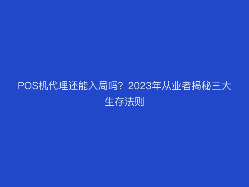 POS机代理还能入局吗？2023年从业者揭秘三大生存法则