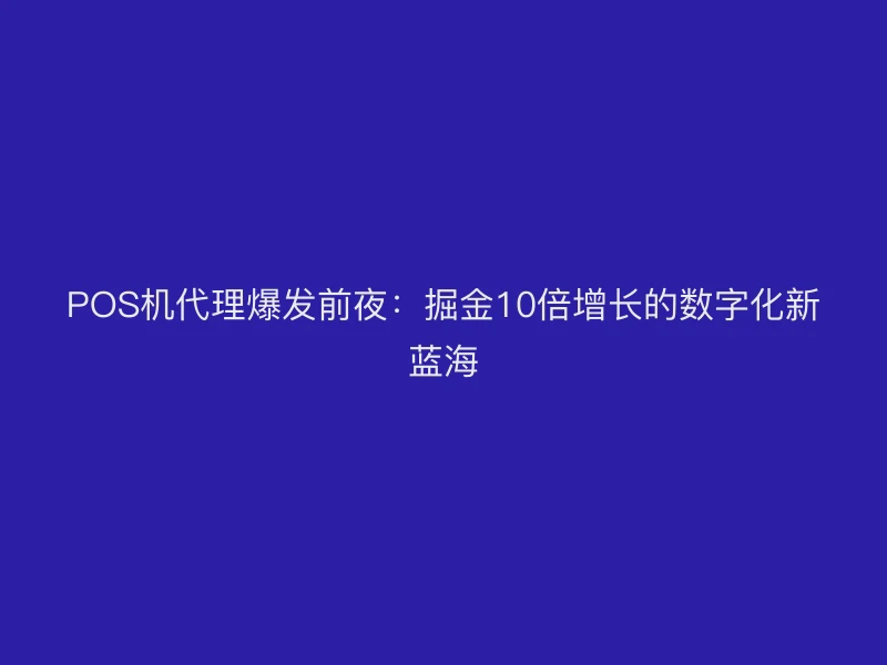 POS机代理爆发前夜：掘金10倍增长的数字化新蓝海