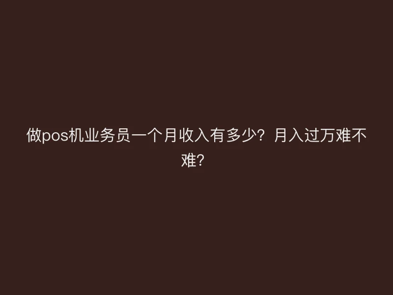 做pos机业务员一个月收入有多少？月入过万难不难？