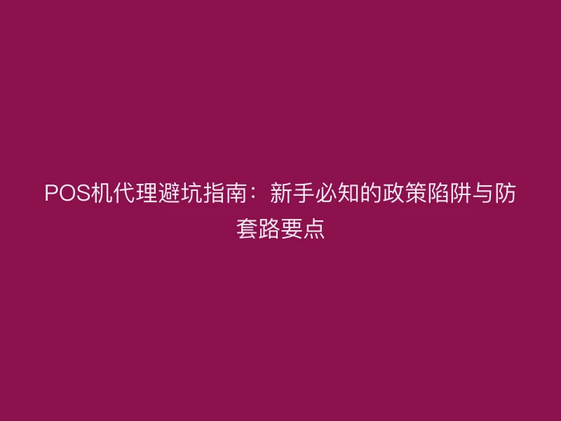 POS机代理避坑指南：新手必知的政策陷阱与防套路要点