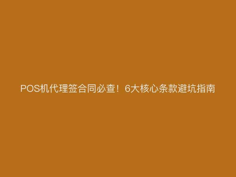 POS机代理签合同必查！6大核心条款避坑指南