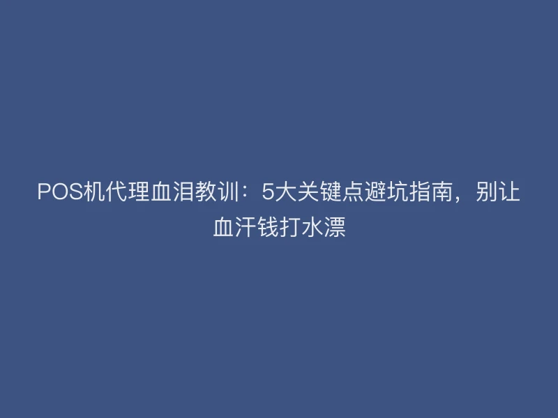 POS机代理血泪教训：5大关键点避坑指南，别让血汗钱打水漂