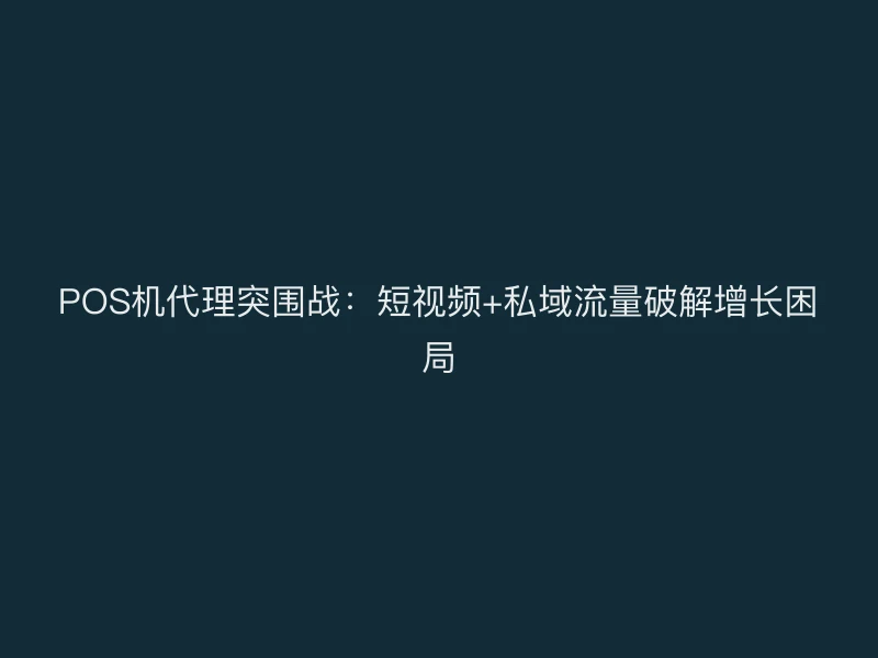 POS机代理突围战：短视频+私域流量破解增长困局
