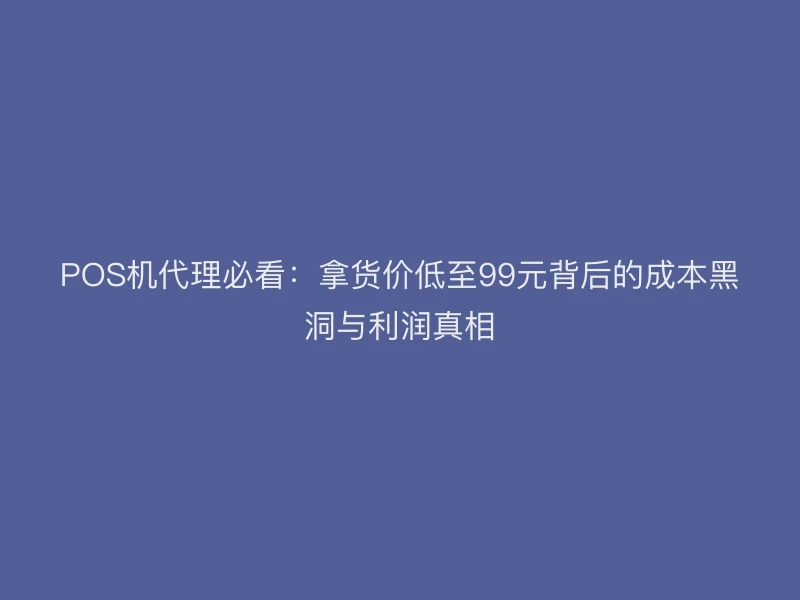 POS机代理必看：拿货价低至99元背后的成本黑洞与利润真相