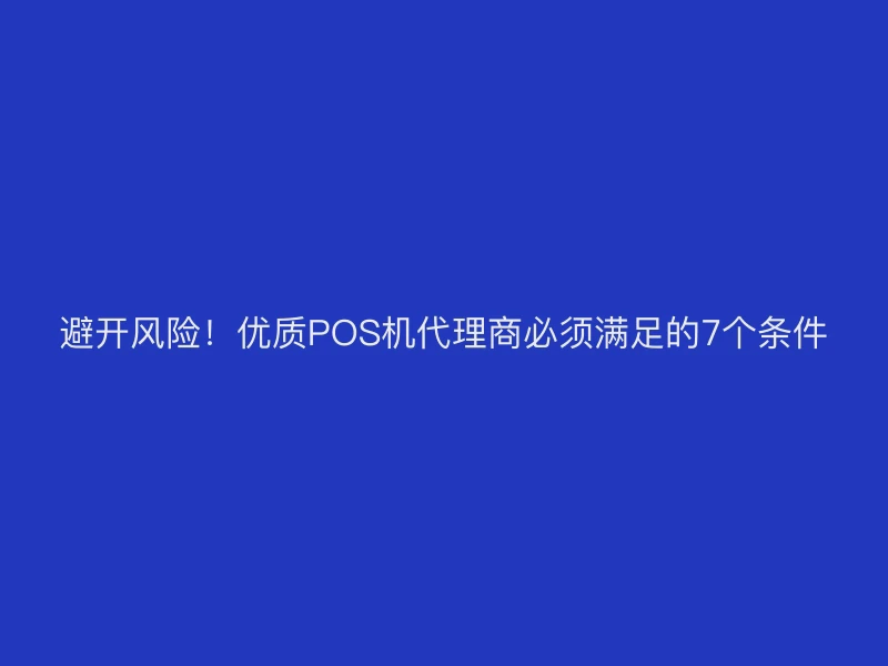 避开风险！优质POS机代理商必须满足的7个条件
