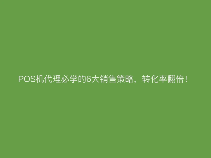 POS机代理必学的6大销售策略，转化率翻倍！