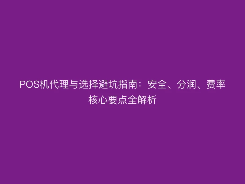 POS机代理与选择避坑指南：安全、分润、费率核心要点全解析