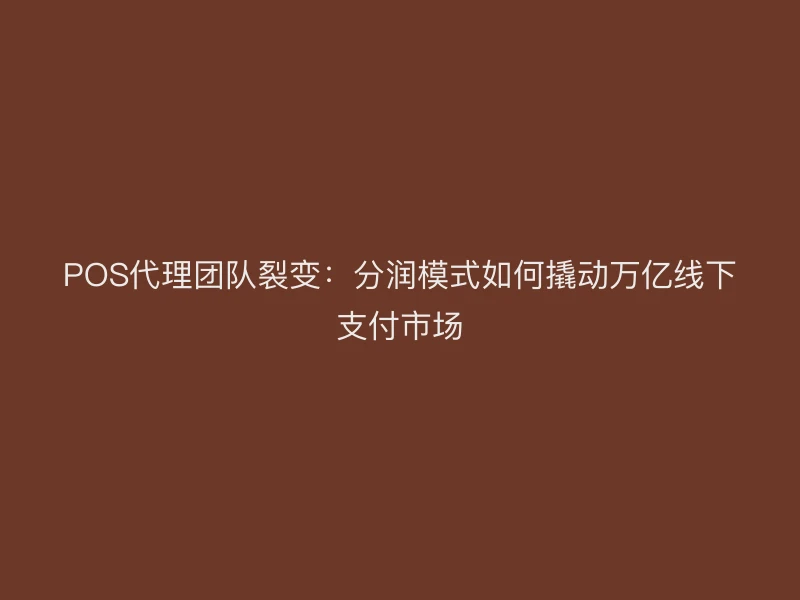 POS代理团队裂变：分润模式如何撬动万亿线下支付市场
