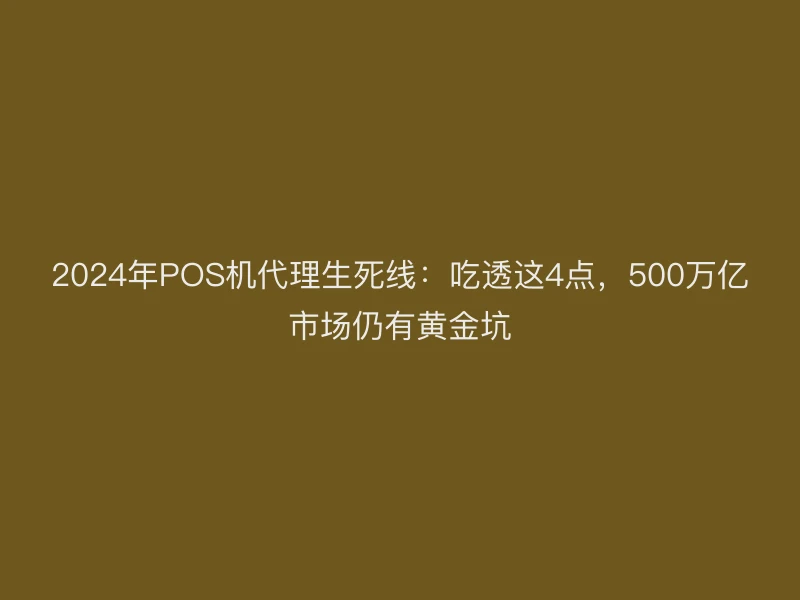 2024年POS机代理生死线：吃透这4点，500万亿市场仍有黄金坑