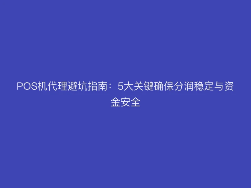 POS机代理避坑指南：5大关键确保分润稳定与资金安全